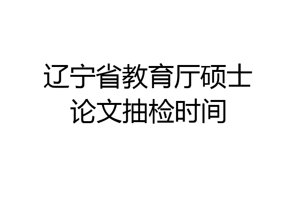 辽宁省教育厅硕士论文抽检时间