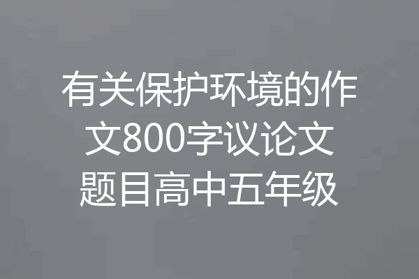 有关保护环境的作文800字议论文题目高中五年级