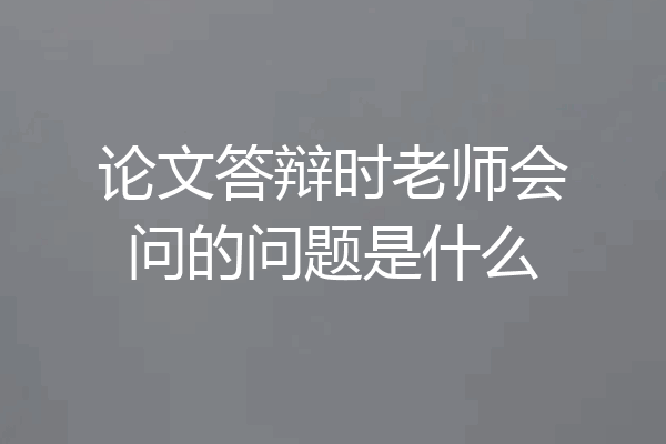论文答辩时老师会问的问题是什么