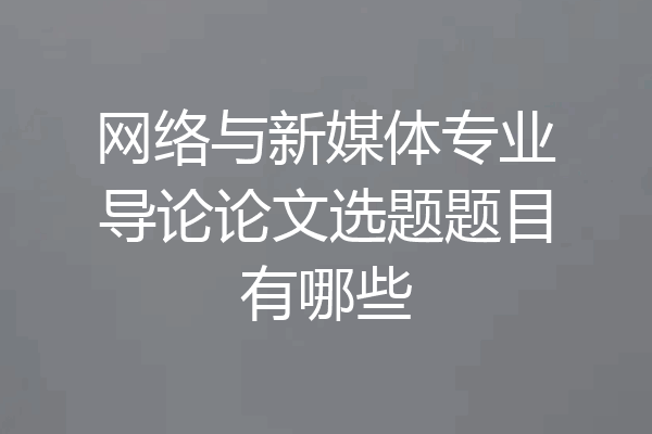 网络与新媒体专业导论论文选题题目有哪些