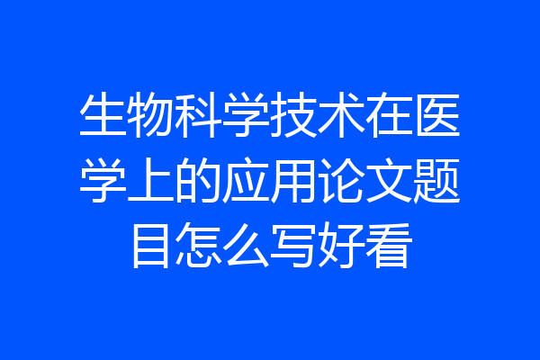 生物科学技术在医学上的应用论文题目怎么写好看