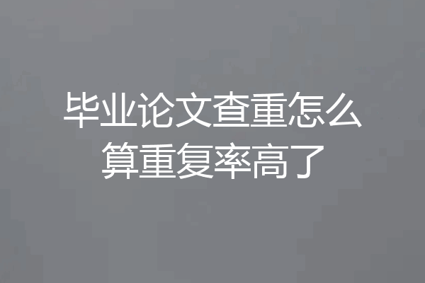 毕业论文查重怎么算重复率高了