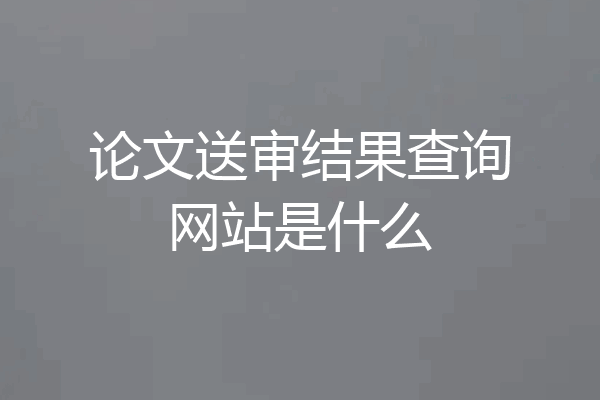 论文送审结果查询网站是什么