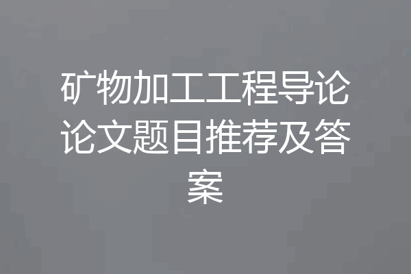矿物加工工程导论论文题目推荐及答案