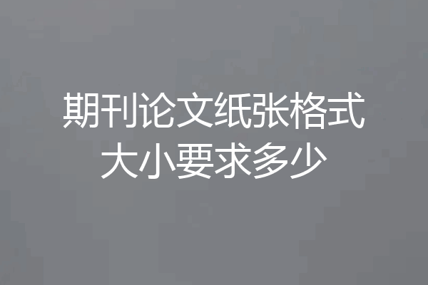 期刊论文纸张格式大小要求多少