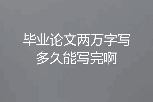 毕业论文两万字写多久能写完啊