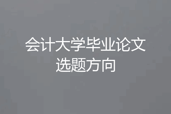 会计大学毕业论文选题方向