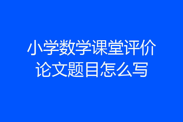 小学数学课堂评价论文题目怎么写