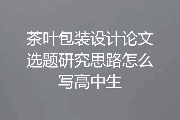 茶叶包装设计论文选题研究思路怎么写高中生