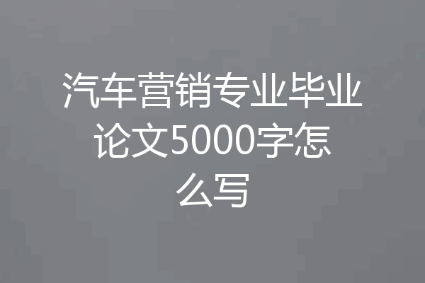 汽车营销专业毕业论文5000字怎么写