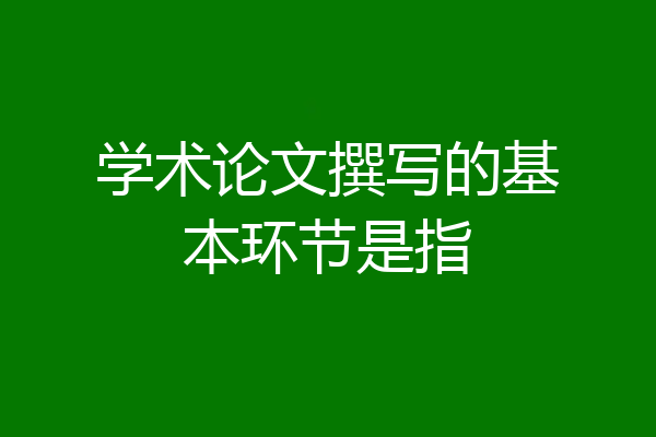学术论文撰写的基本环节是指