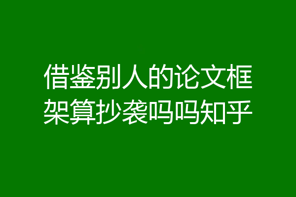 借鉴别人的论文框架算抄袭吗吗知乎