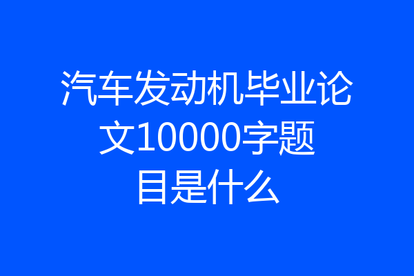 汽车发动机毕业论文10000字题目是什么