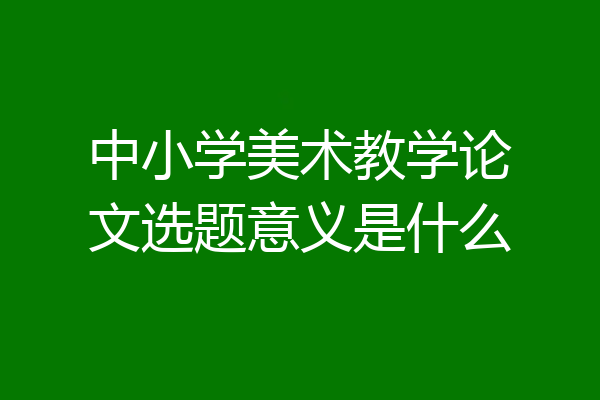 中小学美术教学论文选题意义是什么