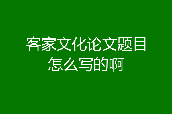 客家文化论文题目怎么写的啊