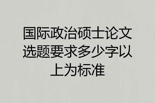 国际政治硕士论文选题要求多少字以上为标准
