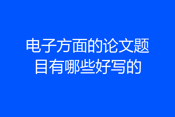 电子方面的论文题目有哪些好写的