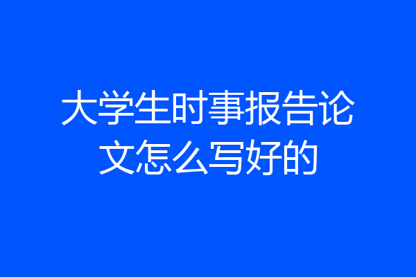 大学生时事报告论文怎么写好的