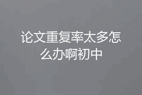 论文重复率太多怎么办啊初中