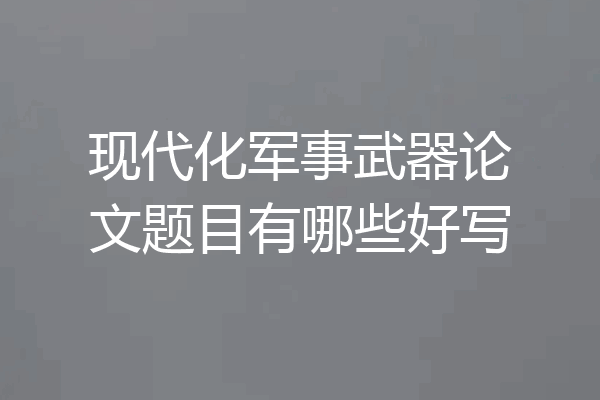 现代化军事武器论文题目有哪些好写
