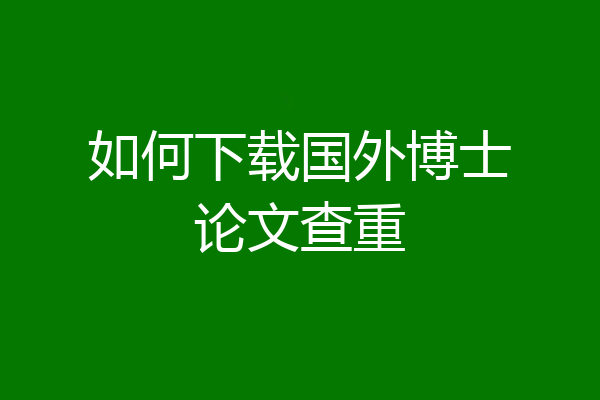如何下载国外博士论文查重