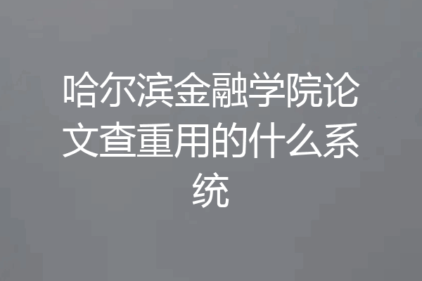 哈尔滨金融学院论文查重用的什么系统
