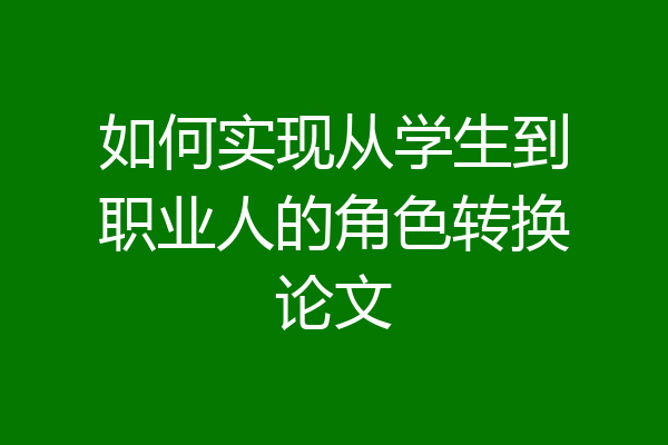 如何实现从学生到职业人的角色转换论文
