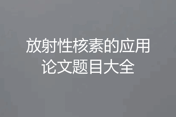 放射性核素的应用论文题目大全