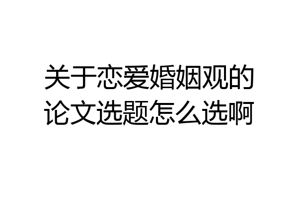 关于恋爱婚姻观的论文选题怎么选啊