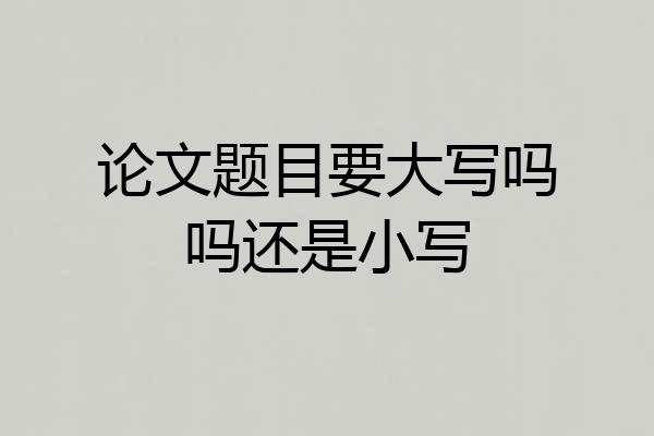 论文题目要大写吗吗还是小写