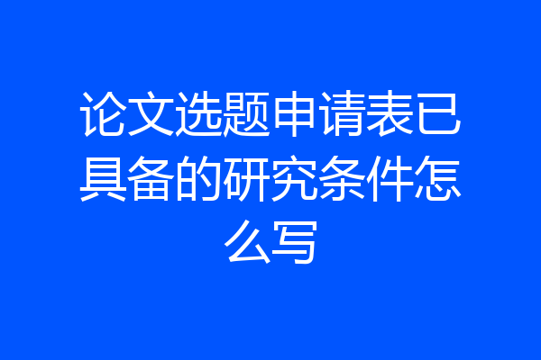 论文选题申请表已具备的研究条件怎么写