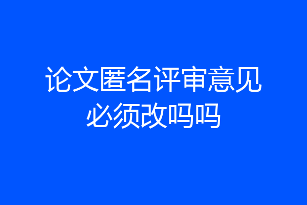 论文匿名评审意见必须改吗吗