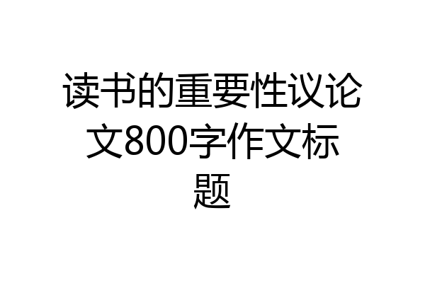 读书的重要性议论文800字作文标题