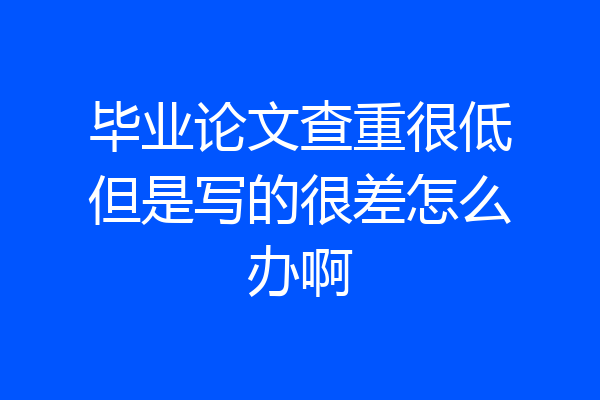 毕业论文查重很低但是写的很差怎么办啊