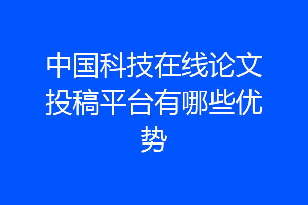 中国科技在线论文投稿平台有哪些优势