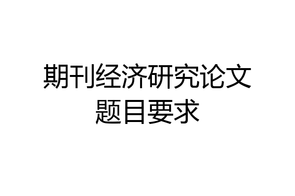 期刊经济研究论文题目要求