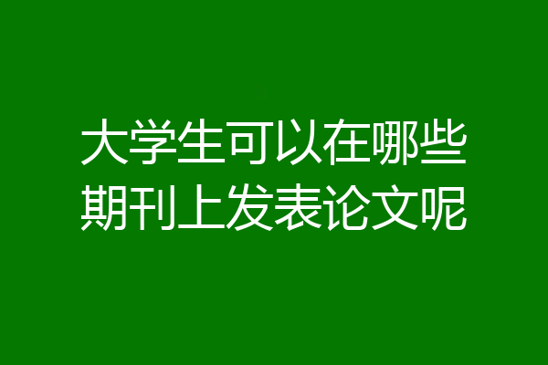 大学生可以在哪些期刊上发表论文呢
