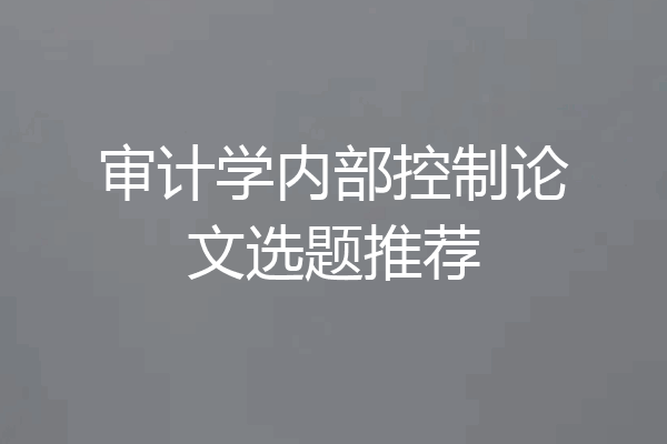 审计学内部控制论文选题推荐