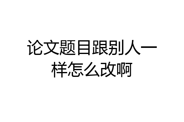论文题目跟别人一样怎么改啊