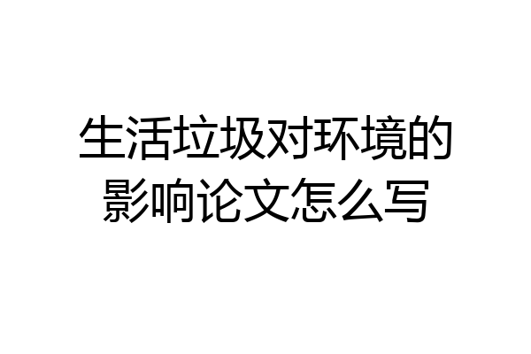 生活垃圾对环境的影响论文怎么写