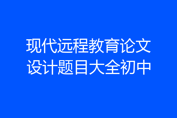 现代远程教育论文设计题目大全初中