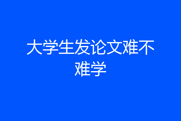 大学生发论文难不难学