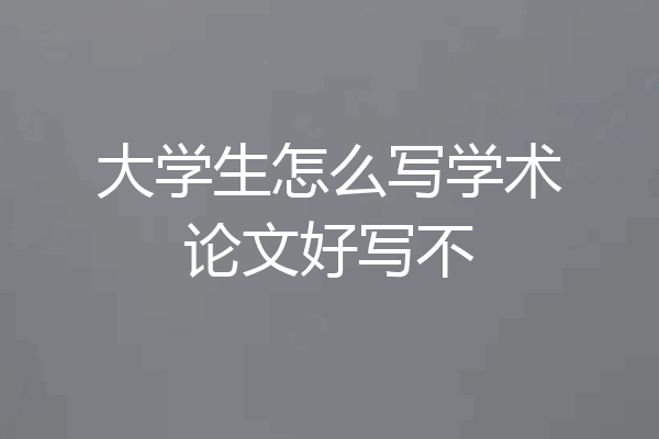 大学生怎么写学术论文好写不