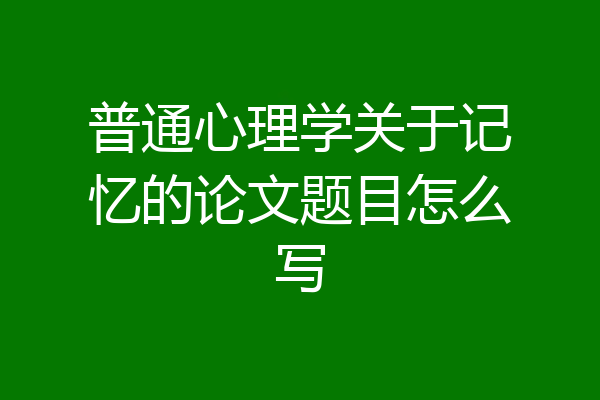 普通心理学关于记忆的论文题目怎么写