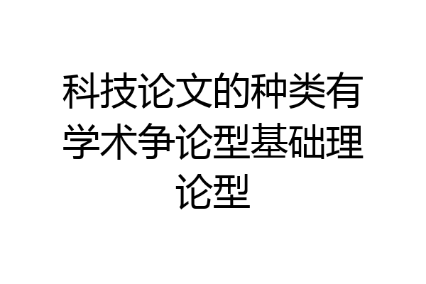 科技论文的种类有学术争论型基础理论型