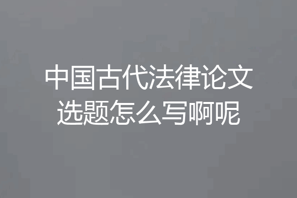 中国古代法律论文选题怎么写啊呢