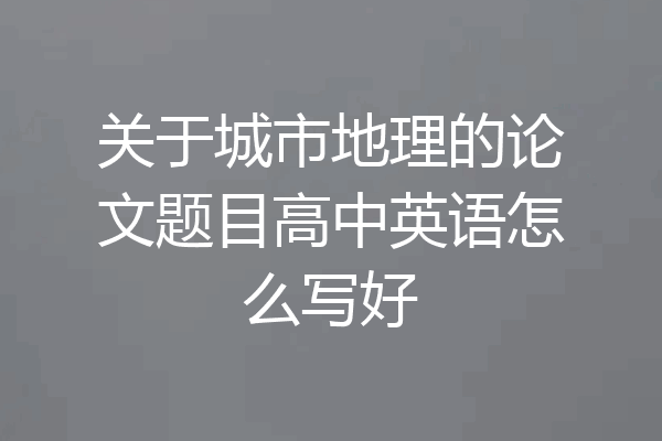 关于城市地理的论文题目高中英语怎么写好