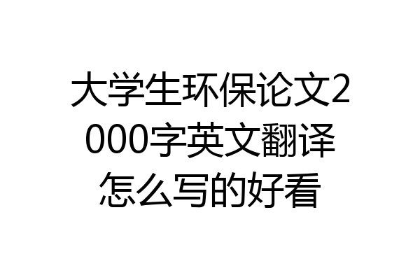 大学生环保论文2000字英文翻译怎么写的好看