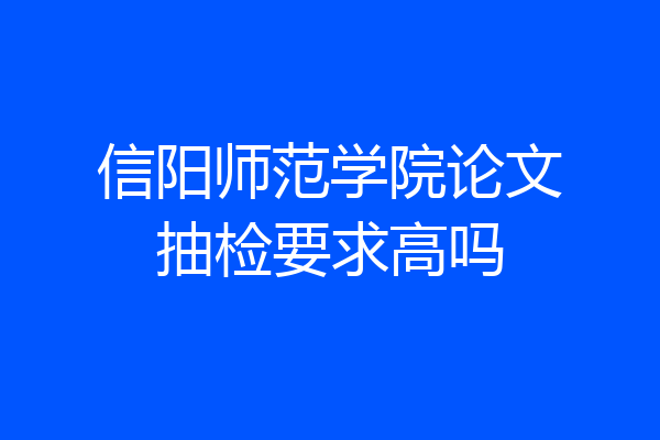 信阳师范学院论文抽检要求高吗