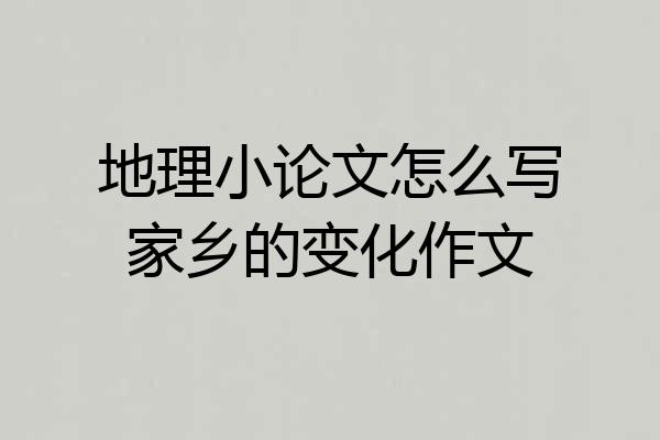 地理小论文怎么写家乡的变化作文